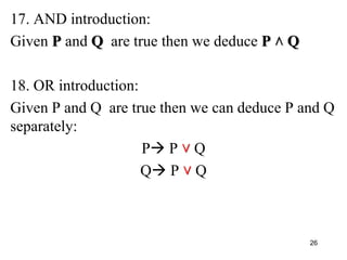 17. AND introduction:
Given P and Q are true then we deduce P ˄ Q
18. OR introduction:
Given P and Q are true then we can deduce P and Q
separately:
P P ˅ Q
Q P ˅ Q
26
 