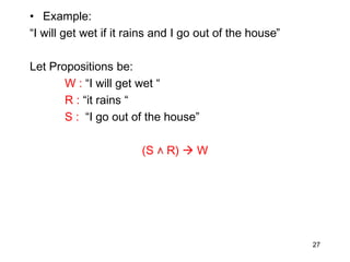 • Example:
“I will get wet if it rains and I go out of the house”
Let Propositions be:
W : “I will get wet “
R : “it rains “
S : “I go out of the house”
(S ˄ R)  W
27
 