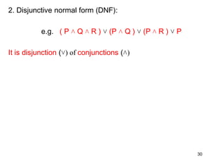 2. Disjunctive normal form (DNF):
e.g. ( P ˄ Q ˄ R ) ˅ (P ˄ Q ) ˅ (P ˄ R ) ˅ P
It is disjunction (˅) of conjunctions (˄)
30
 
