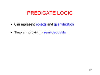 PREDICATE LOGIC
• Can represent objects and quantification
• Theorem proving is semi-decidable
37
 
