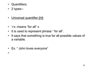 • Quantifiers:
• 2 types:-
• Universal quantifier ()
• x: means “for all” x
• It is used to represent phrase “ for all”.
• It says that something is true for all possible values of
a variable.
• Ex. “ John loves everyone”
•
41
 