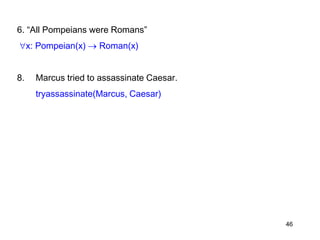 46
6. “All Pompeians were Romans”
x: Pompeian(x)  Roman(x)
8. Marcus tried to assassinate Caesar.
tryassassinate(Marcus, Caesar)
 