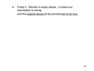iii. If step ii. Results in empty clause , it means our
assumption is wrong
and the original clause (to be proved) has to be true.
64
 