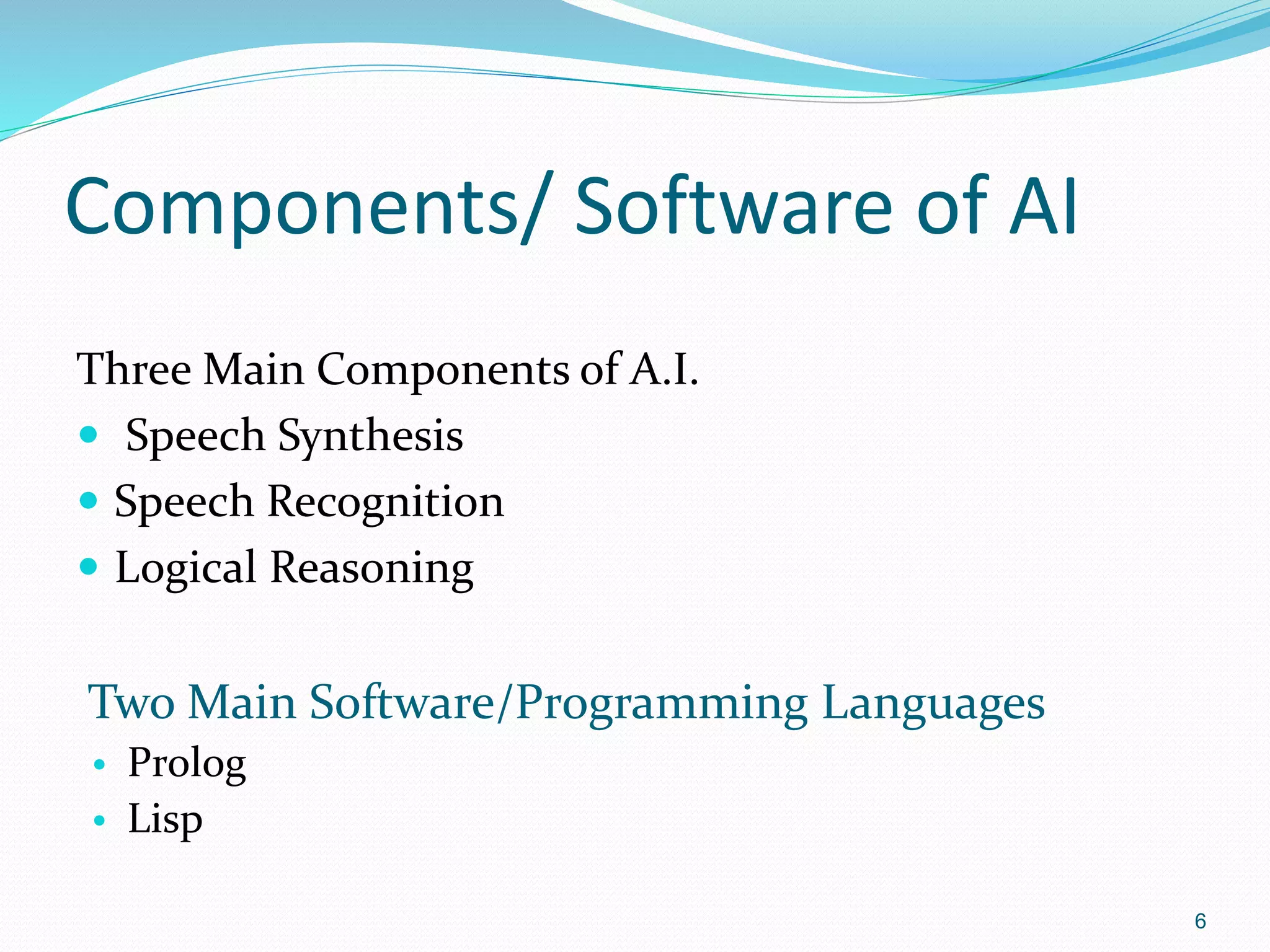 Components/ Software of AI
Three Main Components of A.I.
 Speech Synthesis
 Speech Recognition
 Logical Reasoning
Two Main Software/Programming Languages
• Prolog
• Lisp
6
 