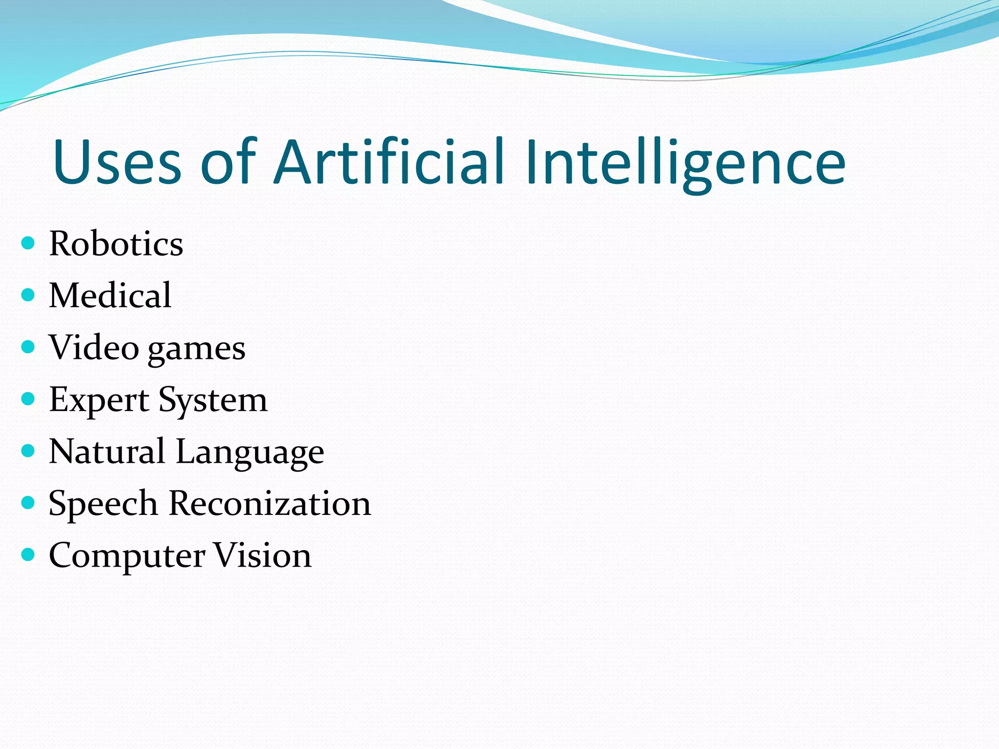 Uses of Artificial Intelligence
 Robotics
 Medical
 Video games
 Expert System
 Natural Language
 Speech Reconization
 Computer Vision
 