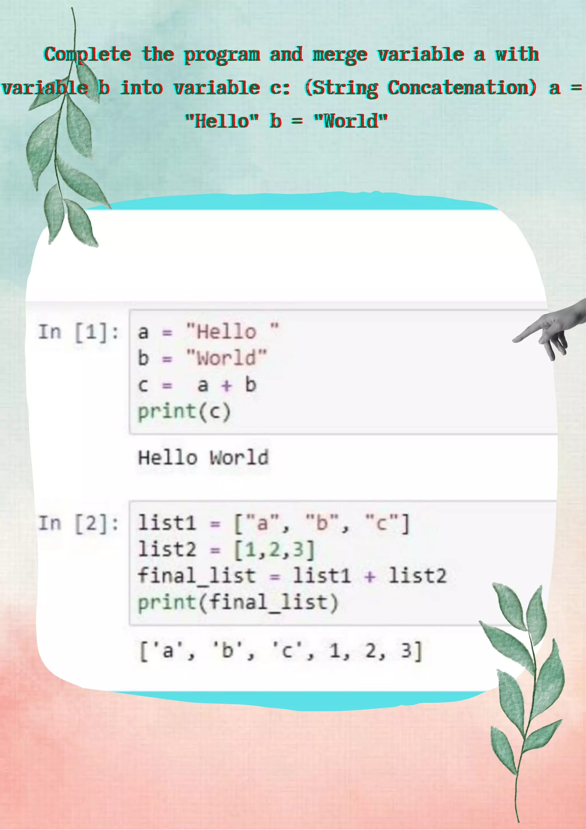 Complete the program and merge variable a with
Complete the program and merge variable a with
Complete the program and merge variable a with
variable b into variable c: (String Concatenation) a =
variable b into variable c: (String Concatenation) a =
variable b into variable c: (String Concatenation) a =
"Hello" b = "World"
"Hello" b = "World"
"Hello" b = "World"
 