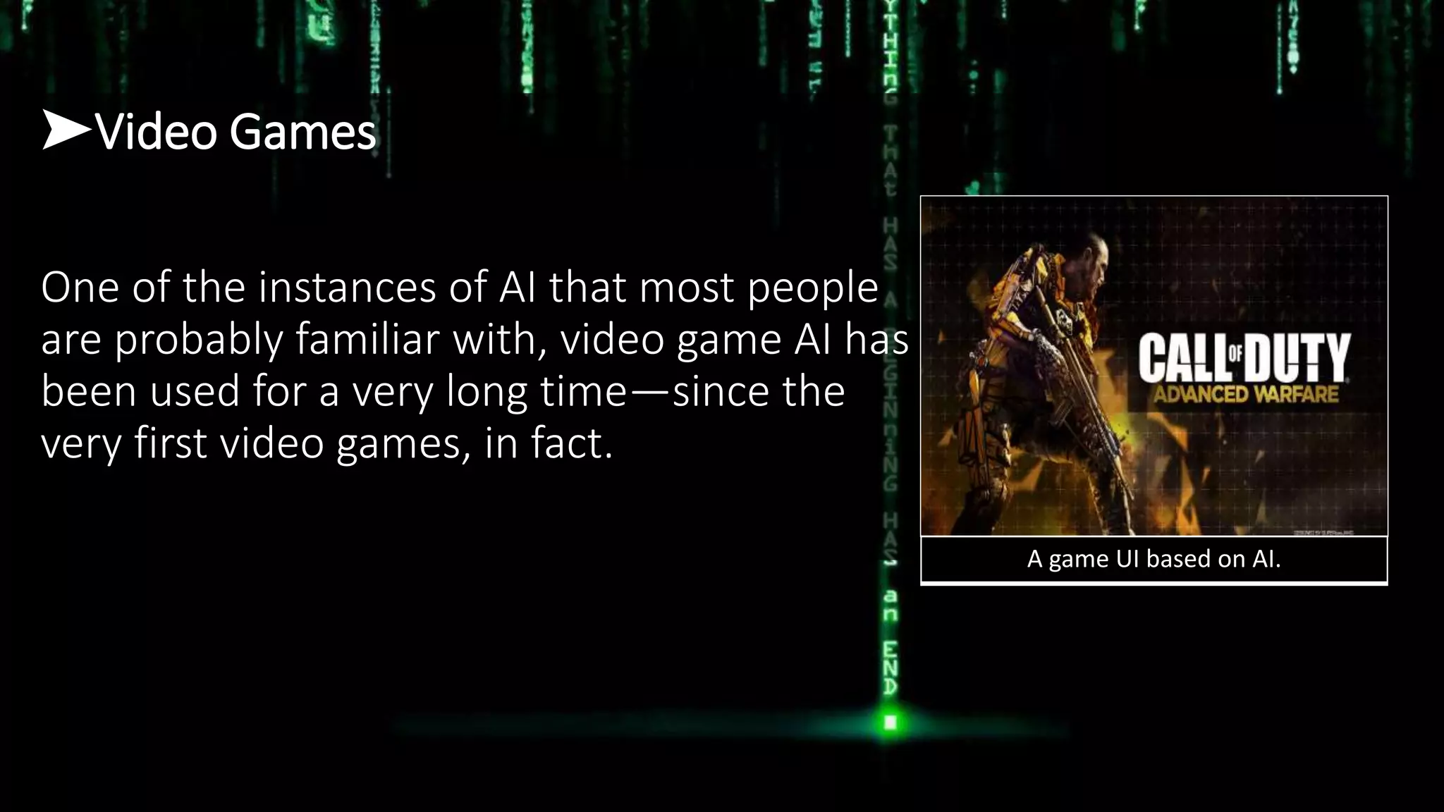 ➤Video Games
One of the instances of AI that most people
are probably familiar with, video game AI has
been used for a very long time—since the
very first video games, in fact.
A game UI based on AI.
 