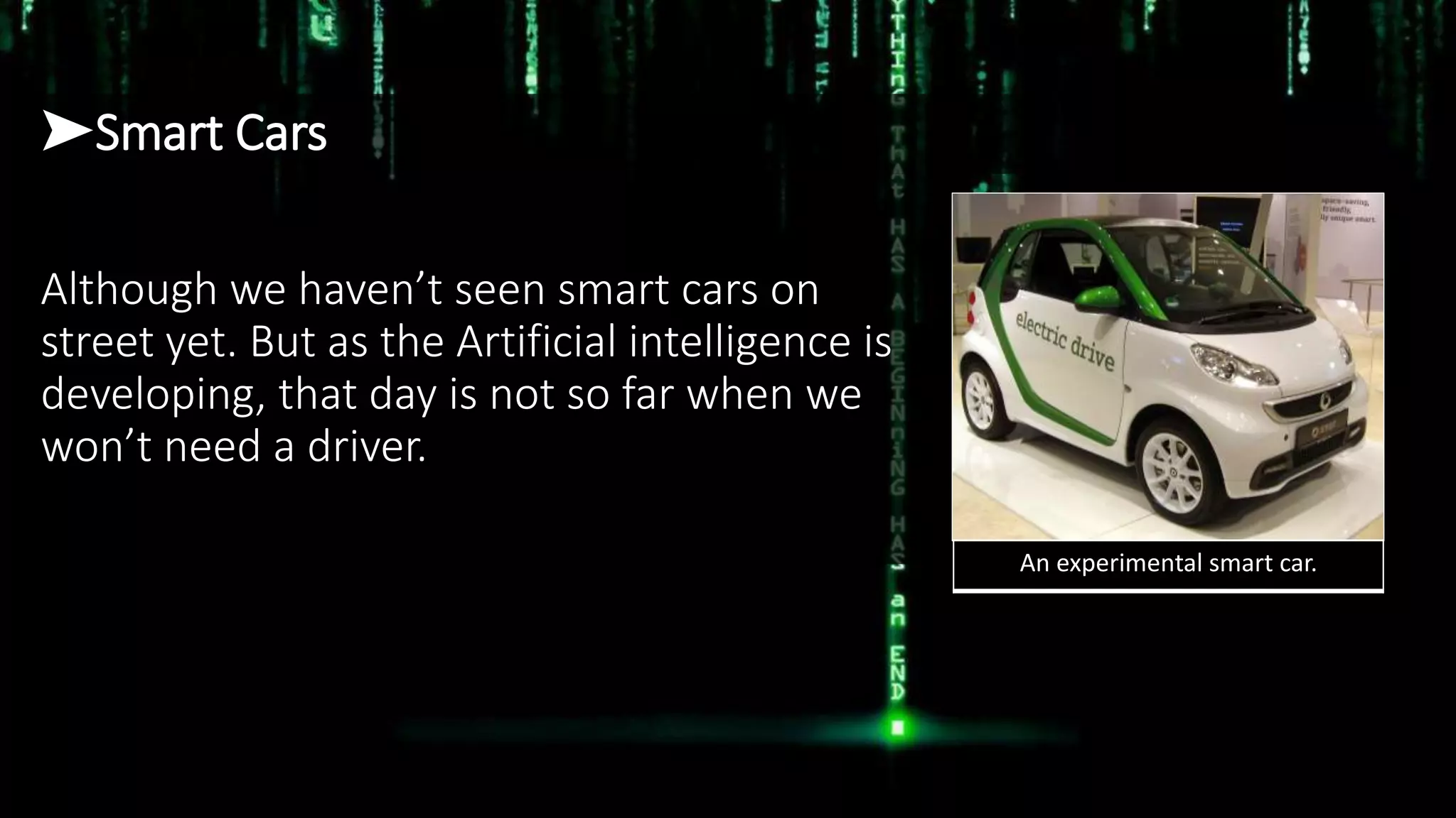 ➤Smart Cars
Although we haven’t seen smart cars on
street yet. But as the Artificial intelligence is
developing, that day is not so far when we
won’t need a driver.
An experimental smart car.
 