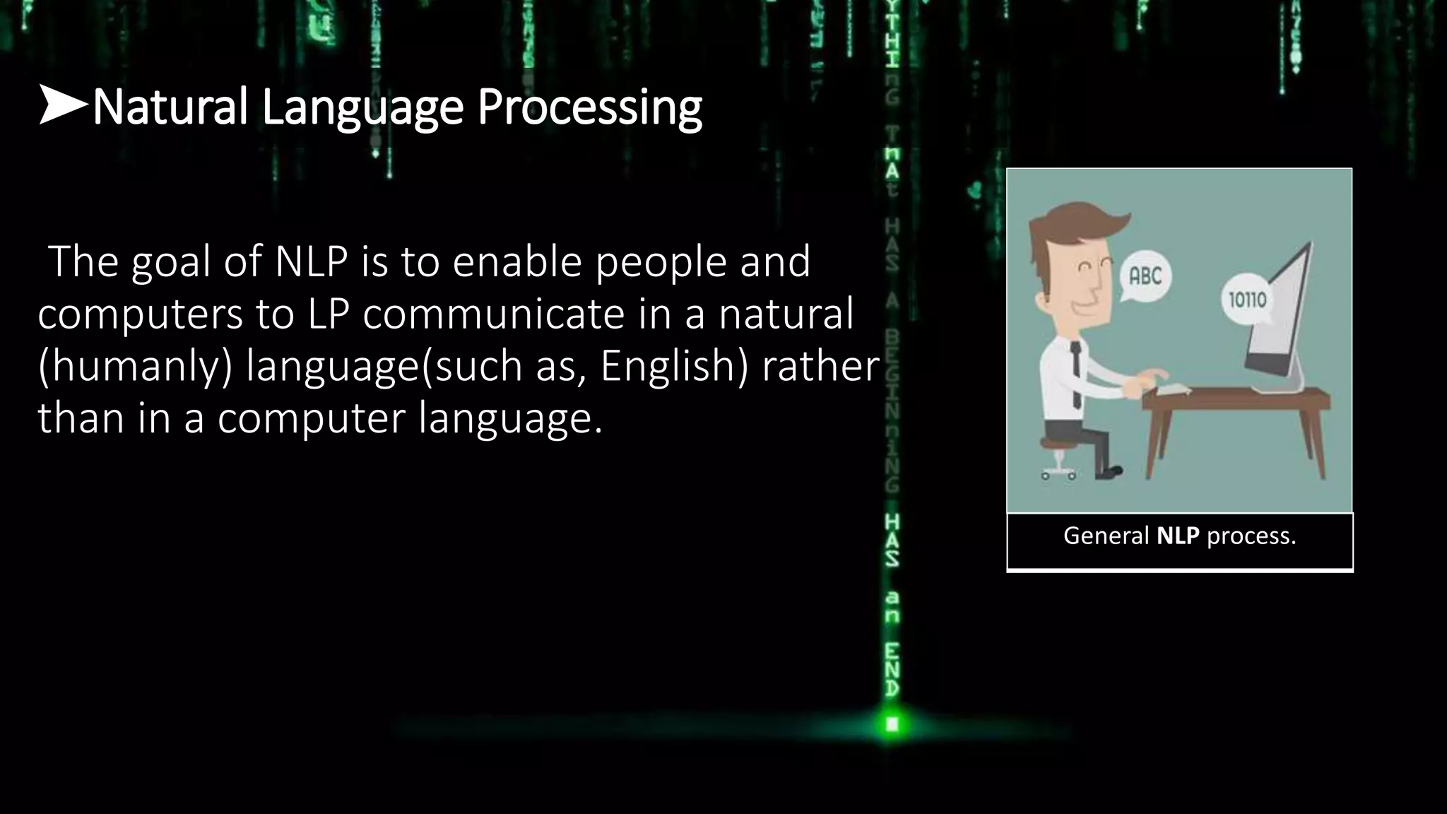 ➤Natural Language Processing
The goal of NLP is to enable people and
computers to LP communicate in a natural
(humanly) language(such as, English) rather
than in a computer language.
General NLP process.
 