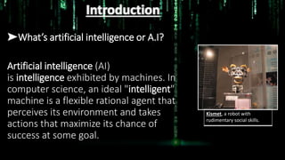 Introduction
➤What’s artificial intelligence or A.I?
Artificial intelligence (AI)
is intelligence exhibited by machines. I...