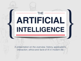 { {
THE
ARTIFICIAL
INTELLIGENCE
A presentation on the overview, history, applications,
interaction, ethics and facts of AI in modern life.
 