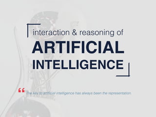 interaction & reasoning of
ARTIFICIAL
INTELLIGENCE
The key to artiﬁcial intelligence has always been the representation.
“
 