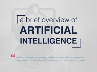 a brief overview of
ARTIFICIAL
INTELLIGENCE
Artiﬁcial intelligence is growing up fast, as are robots whose facial
expressions can elicit empathy and make your mirror neurons quiver.“
 