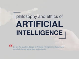 philosophy and ethics of
ARTIFICIAL
INTELLIGENCE
By far, the greatest danger of Artiﬁcial Intelligence is that people
conclude too early that they understand it.“
 