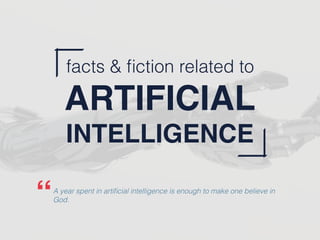 facts & ﬁction related to
ARTIFICIAL
INTELLIGENCE
A year spent in artiﬁcial intelligence is enough to make one believe in
God.“
 
