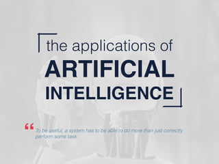 the applications of
ARTIFICIAL
INTELLIGENCE
To be useful, a system has to be able to do more than just correctly
perform some task.“
 