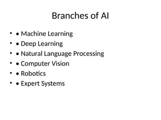 Branches of AI
• • Machine Learning
• • Deep Learning
• • Natural Language Processing
• • Computer Vision
• • Robotics
• • Expert Systems
 