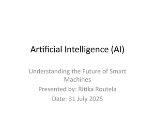 Artificial Intelligence (AI)
Understanding the Future of Smart
Machines
Presented by: Ritika Routela
Date: 31 July 2025