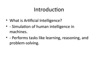 Introduction
• What is Artificial Intelligence?
• - Simulation of human intelligence in
machines.
• - Performs tasks like learning, reasoning, and
problem-solving.