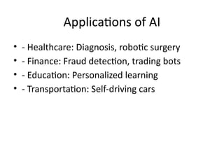 Applications of AI
• - Healthcare: Diagnosis, robotic surgery
• - Finance: Fraud detection, trading bots
• - Education: Personalized learning
• - Transportation: Self-driving cars