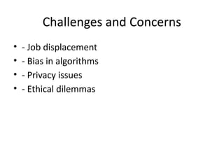 Challenges and Concerns
• - Job displacement
• - Bias in algorithms
• - Privacy issues
• - Ethical dilemmas