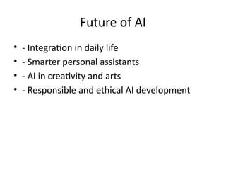 Future of AI
• - Integration in daily life
• - Smarter personal assistants
• - AI in creativity and arts
• - Responsible and ethical AI development
