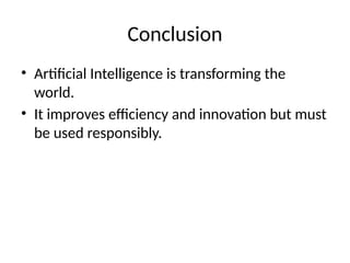 Conclusion
• Artificial Intelligence is transforming the
world.
• It improves efficiency and innovation but must
be used responsibly.
 