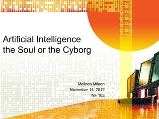 Artificial Intelligence
the Soul or the Cyborg


                     Melinda Mileon
                 November 14, 2012
                           INF 103
 