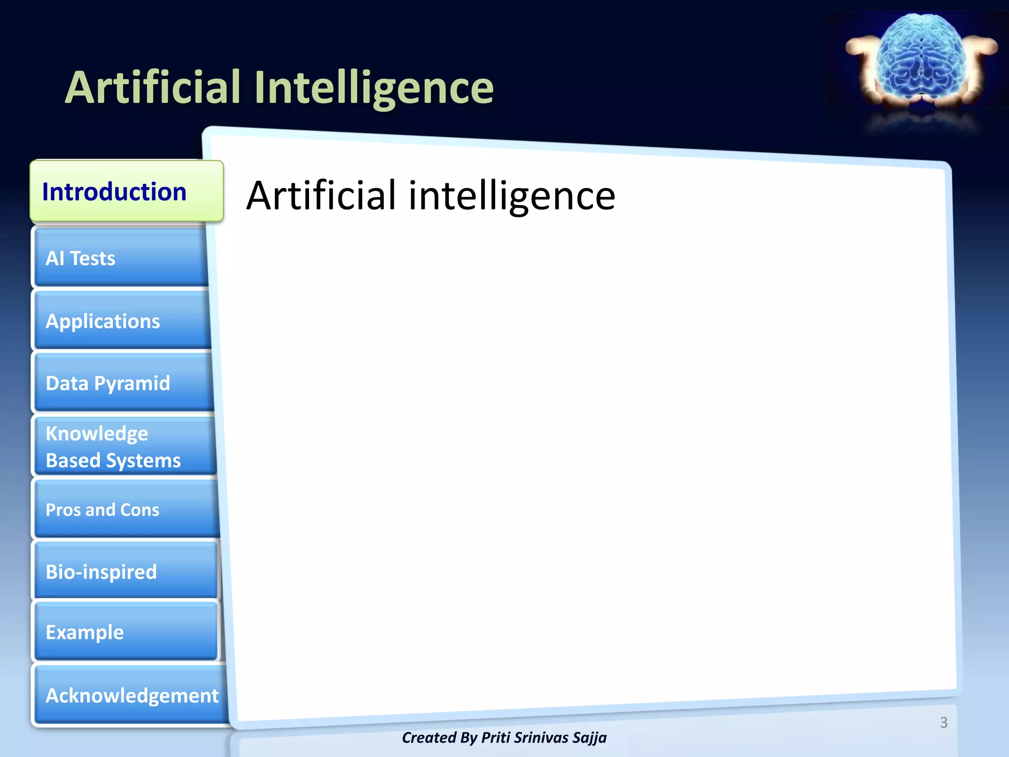 Artificial Intelligence
Introduction
Introduction      Artificial intelligence
AI Tests

Applications

Data Pyramid

Knowledge
Based Systems

Pros and Cons


Bio-inspired

Example

Acknowledgement
                                                             3
                           Created By Priti Srinivas Sajja
 