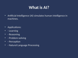 What is AI?
• Artificial Intelligence (AI) simulates human intelligence in
machines.
• Applications:
• - Learning
• - Reasoning
• - Problem-solving
• - Perception
• - Natural Language Processing
 