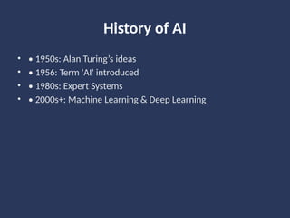 History of AI
• • 1950s: Alan Turing’s ideas
• • 1956: Term 'AI' introduced
• • 1980s: Expert Systems
• • 2000s+: Machine Learning & Deep Learning
 