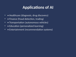 Applications of AI
• • Healthcare (diagnosis, drug discovery)
• • Finance (fraud detection, trading)
• • Transportation (autonomous vehicles)
• • Education (personalized learning)
• • Entertainment (recommendation systems)
 