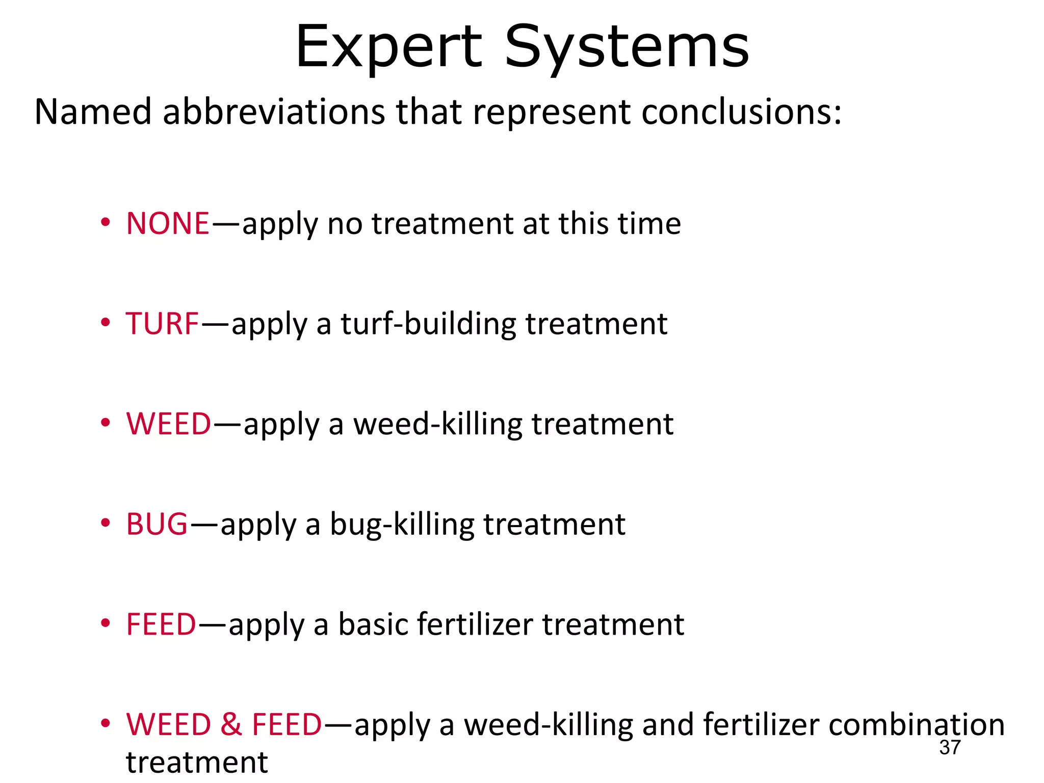 Expert Systems
Named abbreviations that represent conclusions:
• NONE—apply no treatment at this time
• TURF—apply a turf-building treatment
• WEED—apply a weed-killing treatment
• BUG—apply a bug-killing treatment
• FEED—apply a basic fertilizer treatment
• WEED & FEED—apply a weed-killing and fertilizer combination
treatment
37
 
