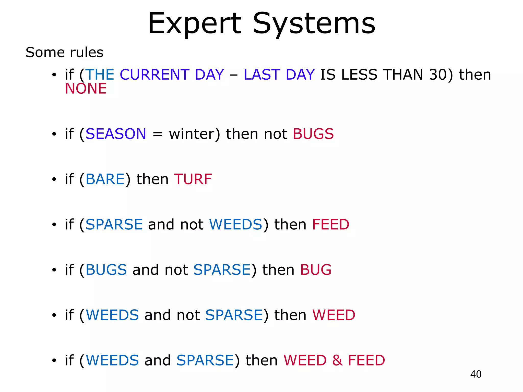 Expert Systems
Some rules
• if (THE CURRENT DAY – LAST DAY IS LESS THAN 30) then
NONE
• if (SEASON = winter) then not BUGS
• if (BARE) then TURF
• if (SPARSE and not WEEDS) then FEED
• if (BUGS and not SPARSE) then BUG
• if (WEEDS and not SPARSE) then WEED
• if (WEEDS and SPARSE) then WEED & FEED
40
 