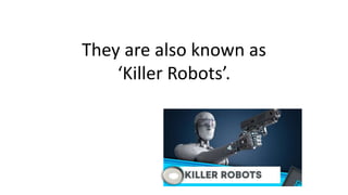 They are also known as
‘Killer Robots’.
 