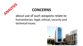 CONCERNS
about use of such weapons relate to
humanitarian, legal, ethical, security and
technical issues.
 