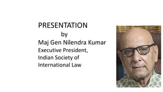 PRESENTATION
by
Maj Gen Nilendra Kumar
Executive President,
Indian Society of
International Law
 