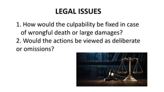 LEGAL ISSUES
1. How would the culpability be fixed in case
of wrongful death or large damages?
2. Would the actions be viewed as deliberate
or omissions?
 