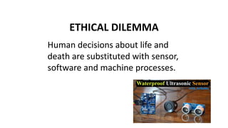 ETHICAL DILEMMA
Human decisions about life and
death are substituted with sensor,
software and machine processes.
 