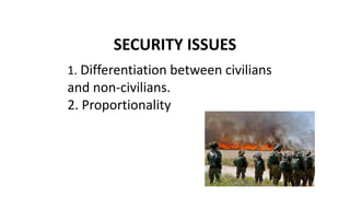 SECURITY ISSUES
1. Differentiation between civilians
and non-civilians.
2. Proportionality
 