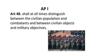 AP I
Art 48. shall at all times distinguish
between the civilian population and
combatants and between civilian objects
and military objectives.
 