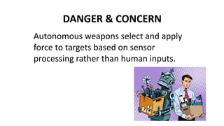 DANGER & CONCERN
Autonomous weapons select and apply
force to targets based on sensor
processing rather than human inputs.
 