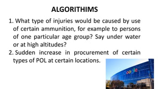 ALGORITHIMS
1. What type of injuries would be caused by use
of certain ammunition, for example to persons
of one particular age group? Say under water
or at high altitudes?
2. Sudden increase in procurement of certain
types of POL at certain locations.
 