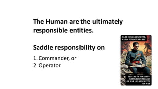 The Human are the ultimately
responsible entities.
Saddle responsibility on
1. Commander, or
2. Operator
 