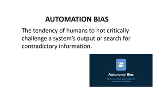 AUTOMATION BIAS
The tendency of humans to not critically
challenge a system’s output or search for
contradictory information.
 