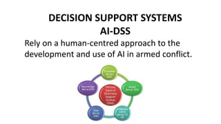 DECISION SUPPORT SYSTEMS
AI-DSS
Rely on a human-centred approach to the
development and use of AI in armed conflict.
 