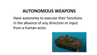 AUTONOMOUS WEAPONS
Have autonomy to execute their functions
in the absence of any direction or input
from a human actor.
 