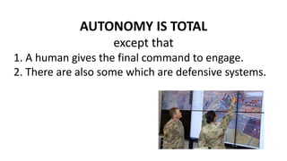 AUTONOMY IS TOTAL
except that
1. A human gives the final command to engage.
2. There are also some which are defensive systems.
 