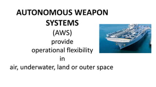 AUTONOMOUS WEAPON
SYSTEMS
(AWS)
provide
operational flexibility
in
air, underwater, land or outer space
 