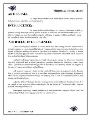 ARTIFICIAL INTELLIGENCE
ARTIFICIAL INTELLIGENCE
ARTIFICIAL:-
The simple definition of artificial is that objects that are ...